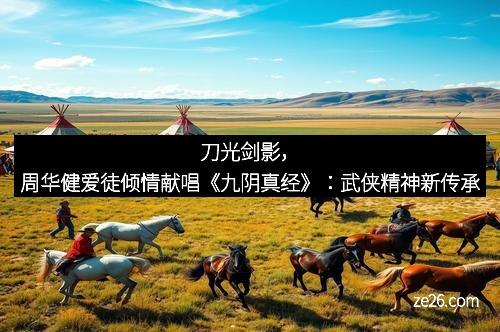 刀光剑影，周华健爱徒倾情献唱《九阴真经》：武侠精神新传承