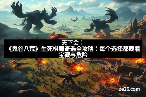 天下会：《鬼谷八荒》生死棋局奇遇全攻略：每个选择都藏着宝藏与危险